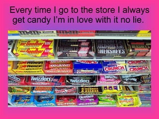 Every time I go to the store I always get candy I’m in love with it no lie.  