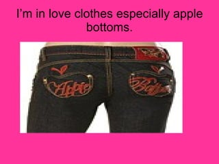 I’m in love clothes especially apple bottoms. 
