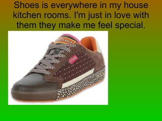 Shoes is everywhere in my house kitchen rooms. I'm just in love with them they make me feel special. 