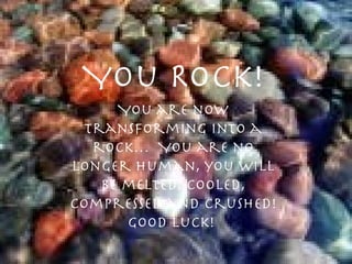 You Rock!
      You are now
  transforming into a
   rock… You are no
longer human, you will
    be melted, cooled,
compressed and crushed!
       Good Luck!
 