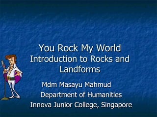 You Rock My World Introduction to Rocks and Landforms Mdm Masayu Mahmud Department of Humanities Innova Junior College, Singapore 