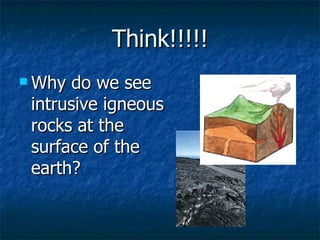 Think!!!!! Why do we see intrusive igneous rocks at the surface of the earth?    