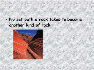 • No set path a rock takes to become
another kind of rock
 