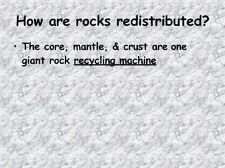 How are rocks redistributed?
• The core, mantle, & crust are one
giant rock recycling machine
 
