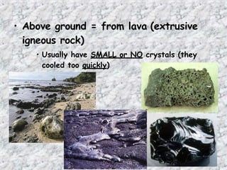 • Above ground = from lava (extrusive
igneous rock)
• Usually have SMALL or NO crystals (they
cooled too quickly)
 