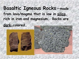 Basaltic Igneous Rocks —made
from lava/magma that is low in silica,
rich in iron and magnesium. Rocks are
dark-colored.
 