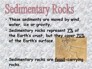 • These sediments are moved by wind,
water, ice or gravity.
• Sedimentary rocks represent 7% of
the Earth’s crust, but they cover 70%
of the Earth’s surface.
• Sedimentary rocks are fossil-carrying
rocks.
 