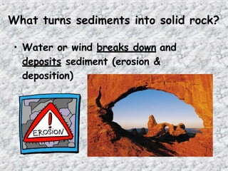What turns sediments into solid rock?
• Water or wind breaks down and
deposits sediment (erosion &
deposition)
 