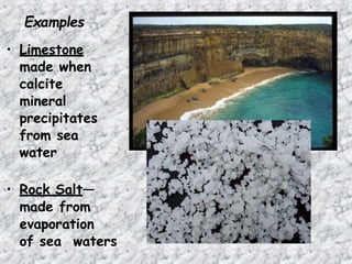 Examples
• Limestone
made when
calcite
mineral
precipitates
from sea
water
• Rock Salt—
made from
evaporation
of sea waters
 