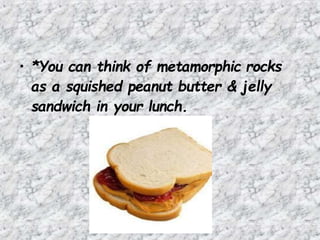 • *You can think of metamorphic rocks
as a squished peanut butter & jelly
sandwich in your lunch.
 