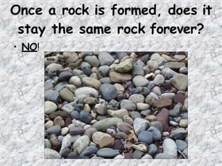 Once a rock is formed, does it
stay the same rock forever?
• NO!
 