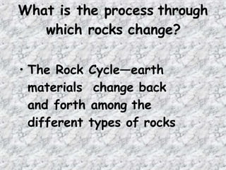 What is the process through
which rocks change?
• The Rock Cycle—earth
materials change back
and forth among the
different types of rocks
 
