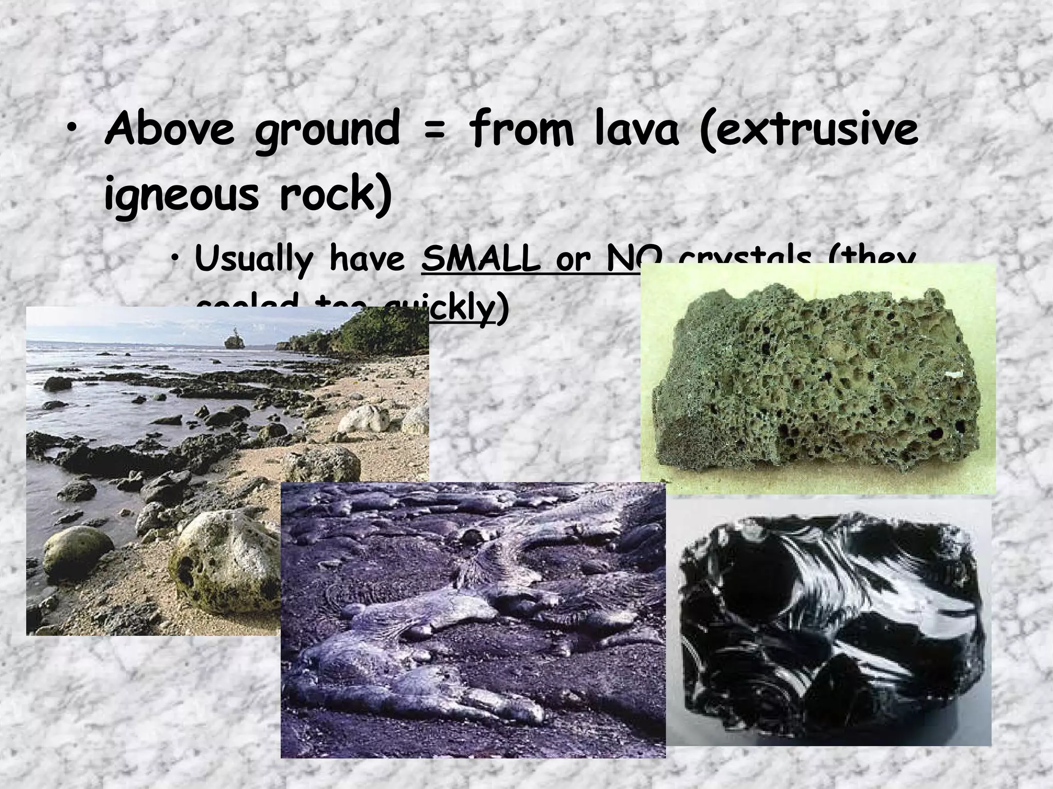 Above ground = from lava (extrusive igneous rock) Usually have  SMALL or NO  crystals (they cooled too  quickly ) 