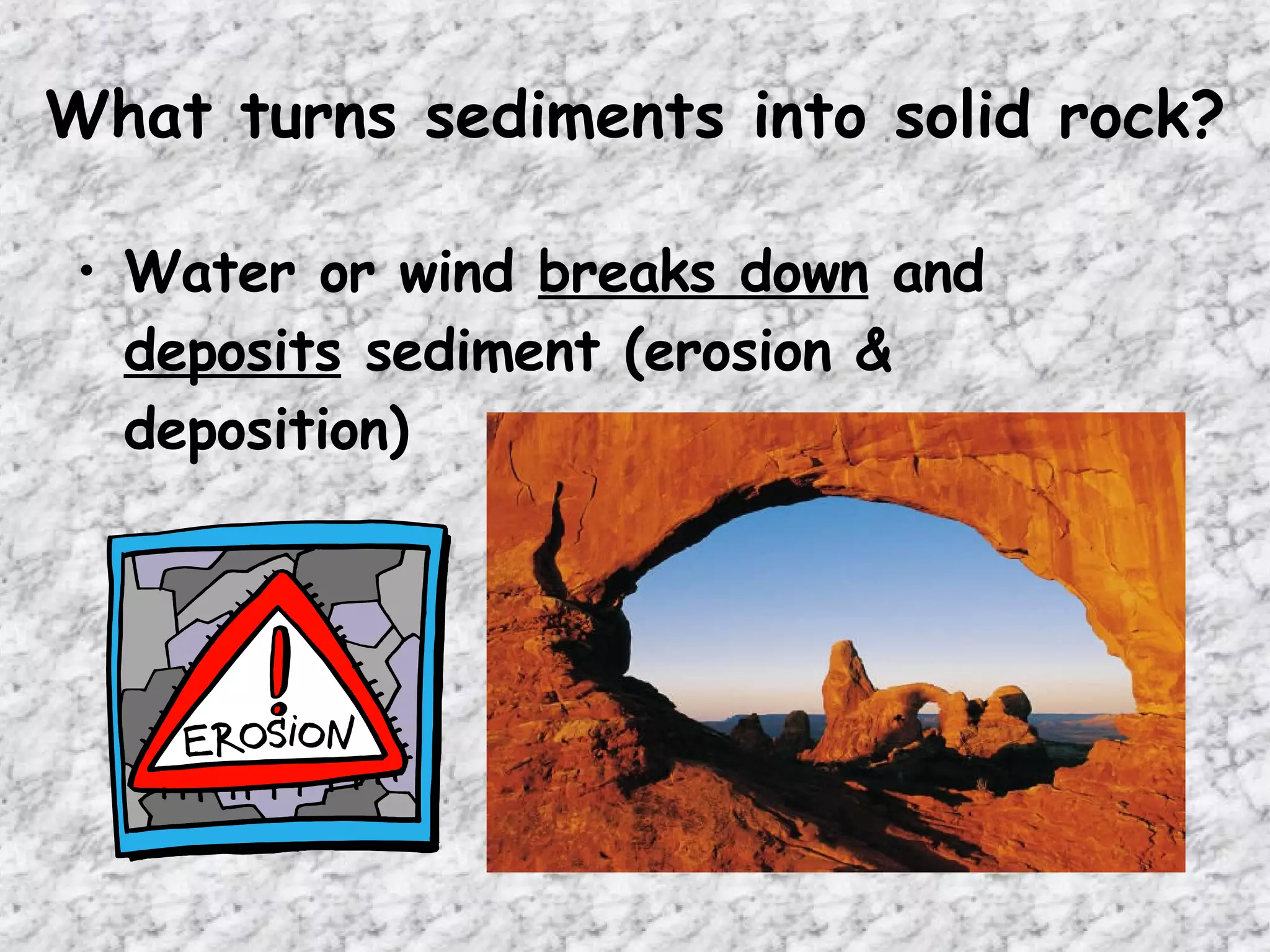What turns sediments into solid rock? Water or wind  breaks down  and  deposits  sediment (erosion & deposition) 