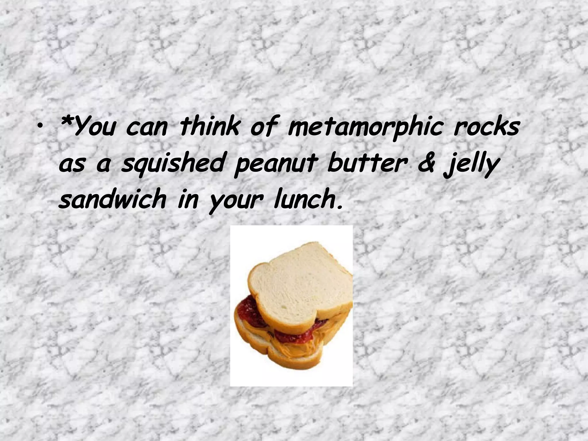 *You can think of metamorphic rocks as a squished peanut butter & jelly sandwich in your lunch. 