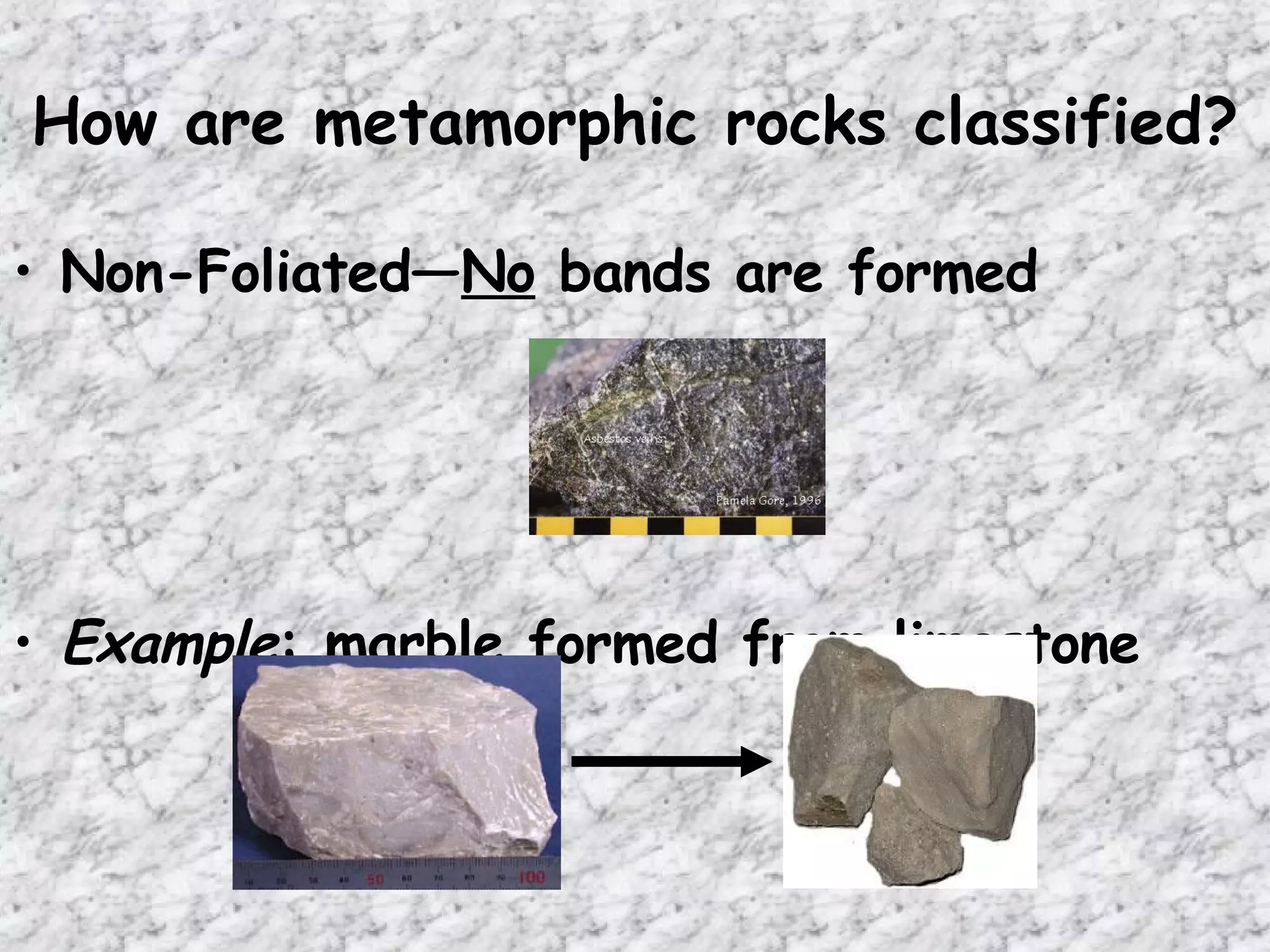 How are metamorphic rocks classified? Non-Foliated— No  bands are formed Example : marble formed from limestone 