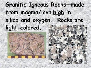 Granitic Igneous Rocks—made from magma/lava  high  in silica and oxygen.  Rocks are  light -colored. 