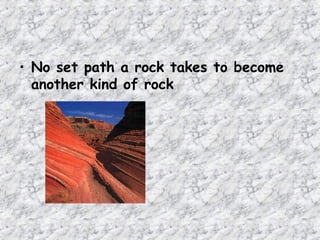 • No set path a rock takes to become
another kind of rock
 