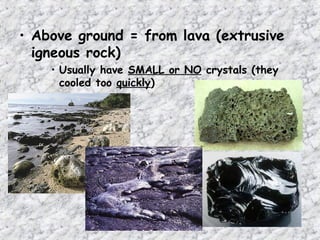 • Above ground = from lava (extrusive
igneous rock)
• Usually have SMALL or NO crystals (they
cooled too quickly)
 
