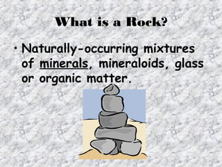 What is a Rock?
• Naturally-occurring mixtures
of minerals, mineraloids, glass
or organic matter.
 