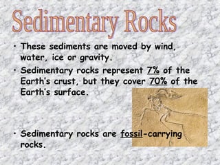 • These sediments are moved by wind,
water, ice or gravity.
• Sedimentary rocks represent 7% of the
Earth’s crust, but they cover 70% of the
Earth’s surface.
• Sedimentary rocks are fossil-carrying
rocks.
 