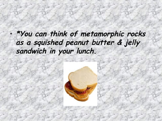 • *You can think of metamorphic rocks
as a squished peanut butter & jelly
sandwich in your lunch.
 