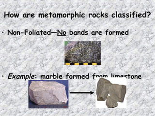 How are metamorphic rocks classified?
• Non-Foliated—No bands are formed
• Example: marble formed from limestone
 