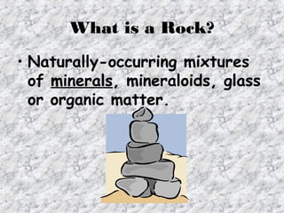 What is a Rock?
• Rocks are divided into 3
groups based on how they
were formed:
•IGNEOUS
•SEDIMENTARY
•METAMORPHIC
 