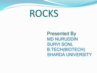 ROCKS
   Presented By
   MD NURUDDIN
   SURVI SONL
   B.TECH(BIOTECH)
   SHARDA UNIVERSITY
 