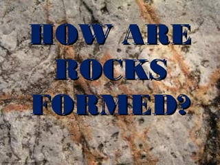 HOW ARE
ROCKS
FORMED?

 