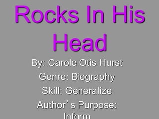 Rocks In His
Head
By: Carole Otis Hurst
Genre: Biography
Skill: Generalize
Author’s Purpose: