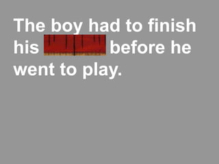 The boy had to finish
his chores before he
went to play.