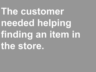 The customer
needed helping
finding an item in
the store.