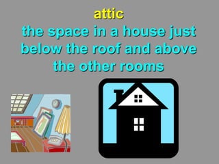 attic
the space in a house just
below the roof and above
the other rooms