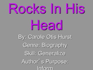 Rocks In His
Head
By: Carole Otis Hurst
Genre: Biography
Skill: Generalize
Author’s Purpose:
 