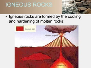 IGNEOUS ROCKS 
• Igneous rocks are formed by the cooling 
and hardening of molten rocks 
 