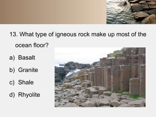 13. What type of igneous rock make up most of the 
ocean floor? 
a) Basalt 
b) Granite 
c) Shale 
d) Rhyolite 
 