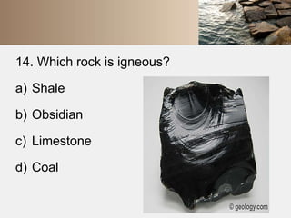 14. Which rock is igneous? 
a) Shale 
b) Obsidian 
c) Limestone 
d) Coal 
 