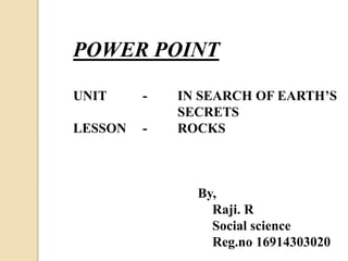 POWER POINT
UNIT - IN SEARCH OF EARTH’S
SECRETS
LESSON - ROCKS
By,
Raji. R
Social science
Reg.no 16914303020
 