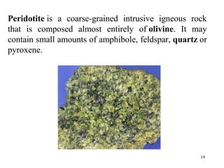 Peridotite is  a  coarse-grained  intrusive  igneous  rock 
that  is  composed  almost  entirely  of olivine.  It  may 
contain small amounts of amphibole, feldspar, quartz or 
pyroxene. 
19
 