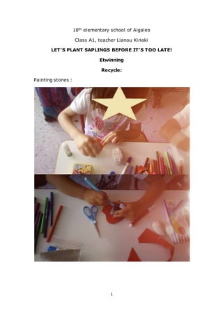 1
10th elementary school of Aigaleo
Class A1, teacher Lianou Kiriaki
LET'S PLANT SAPLINGS BEFORE IT'S TOO LATE!
Etwinning
Recycle:
Painting stones :
 