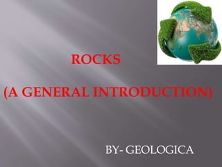 BY- GEOLOGICA
ROCKS
(A GENERAL INTRODUCTION)
 