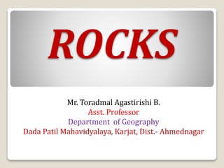 ROCKS
Mr. Toradmal Agastirishi B.
Asst. Professor
Department of Geography
Dada Patil Mahavidyalaya, Karjat, Dist.- Ahmednagar
 