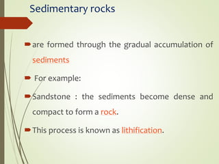 Sedimentary rocks
are formed through the gradual accumulation of
sediments
 For example:
Sandstone : the sediments become dense and
compact to form a rock.
This process is known as lithification.
 
