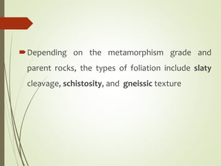 Depending on the metamorphism grade and
parent rocks, the types of foliation include slaty
cleavage, schistosity, and gneissic texture
 