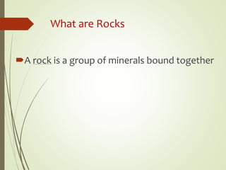 What are Rocks
A rock is a group of minerals bound together
 