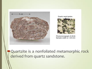 Quartzite is a nonfoliated metamorphic rock
derived from quartz sandstone.
 