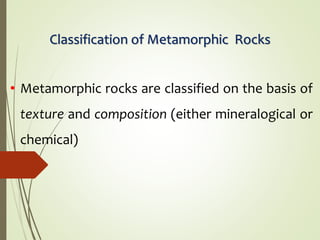 Classification of Metamorphic Rocks
• Metamorphic rocks are classified on the basis of
texture and composition (either mineralogical or
chemical)
 