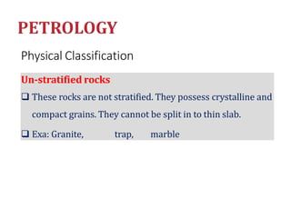 Physical Classification
Un-stratified rocks
 These rocks are not stratified. They possess crystalline and
compact grains. They cannot be split in to thin slab.
 Exa: Granite, trap, marble
 