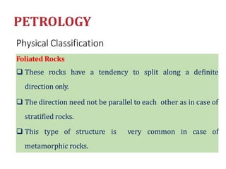 Physical Classification
Foliated Rocks
 These rocks have a tendency to split along a definite
direction only.
 The direction need not be parallel to each other as in case of
stratified rocks.
 This type of structure is very common in case of
metamorphic rocks.
 